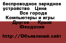 беспроводное зарядное устройство › Цена ­ 2 190 - Все города Компьютеры и игры » Другое   . Крым,Феодосия